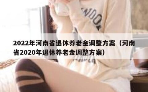 2022年河南省退休养老金调整方案（河南省2020年退休养老金调整方案）