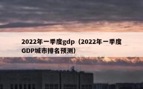 2022年一季度gdp（2022年一季度GDP城市排名预测）