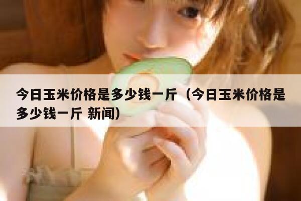 今日玉米价格是多少钱一斤（今日玉米价格是多少钱一斤 新闻） 第1张