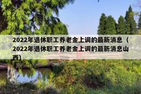 2022年退休职工养老金上调的最新消息（2022年退休职工养老金上调的最新消息山西） 第1张