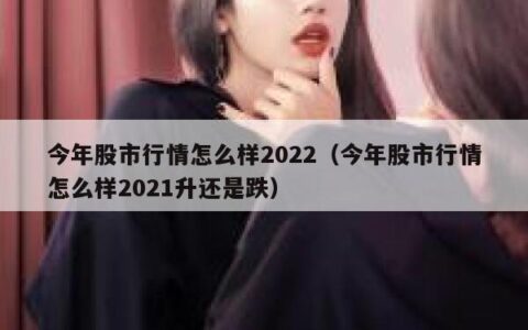 今年股市行情怎么样2022（今年股市行情怎么样2021升还是跌）