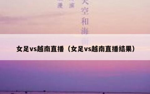 女足vs越南直播（女足vs越南直播结果）