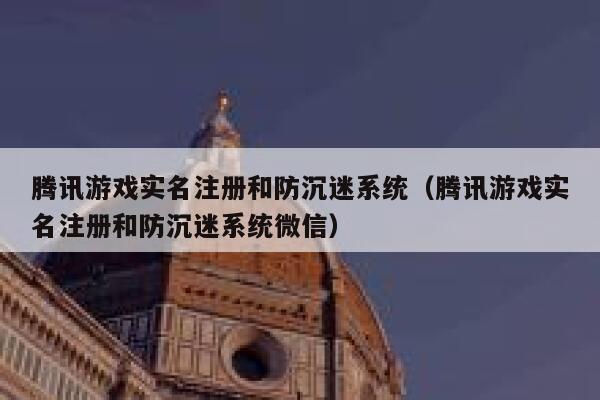 腾讯游戏实名注册和防沉迷系统（腾讯游戏实名注册和防沉迷系统微信） 第1张