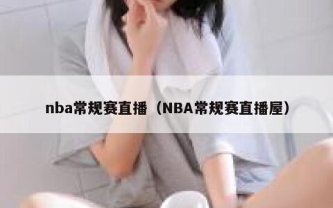 nba常规赛直播（NBA常规赛直播屋）