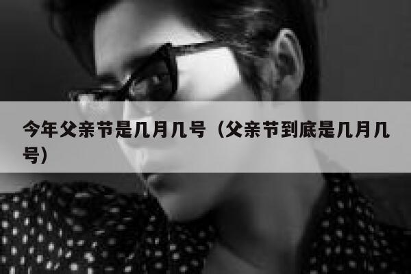 今年父亲节是几月几号（父亲节到底是几月几号） 第1张