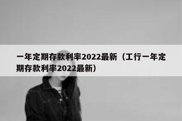 一年定期存款利率2022最新（工行一年定期存款利率2022最新） 第1张