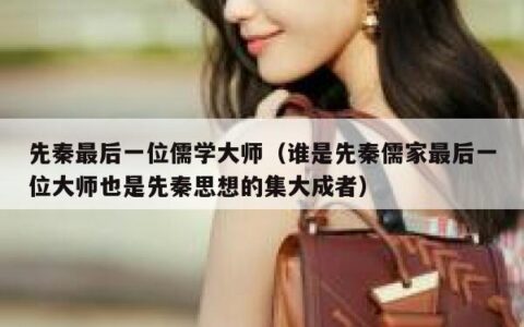 先秦最后一位儒学大师（谁是先秦儒家最后一位大师也是先秦思想的集大成者）