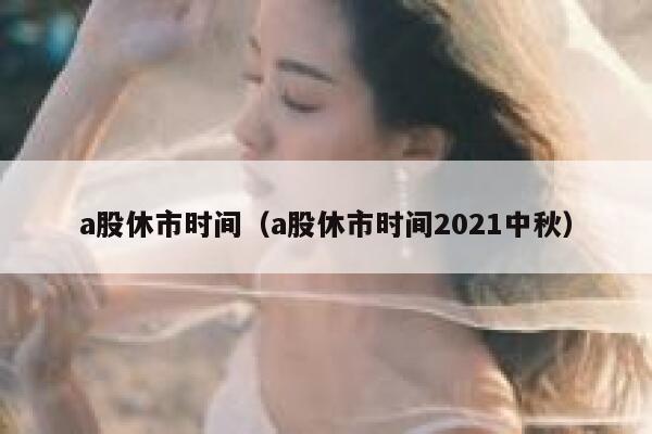 a股休市时间（a股休市时间2021中秋） 第1张