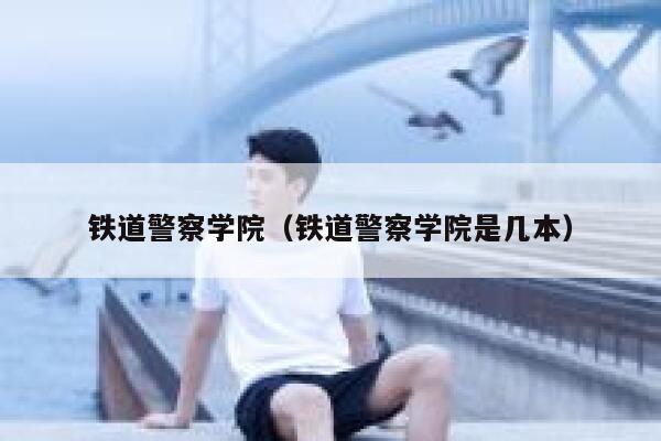 铁道警察学院（铁道警察学院是几本） 第1张
