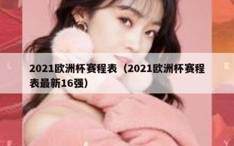 2021欧洲杯赛程表（2021欧洲杯赛程表最新16强）