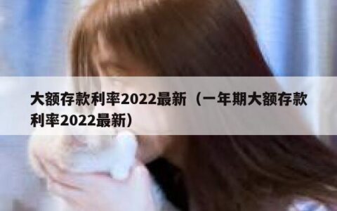 大额存款利率2022最新（一年期大额存款利率2022最新）