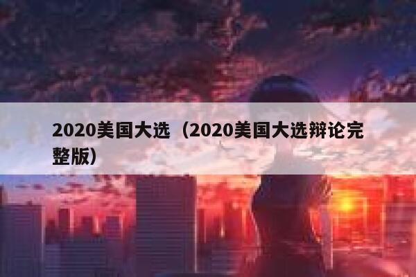 2020美国大选（2020美国大选辩论完整版） 第1张