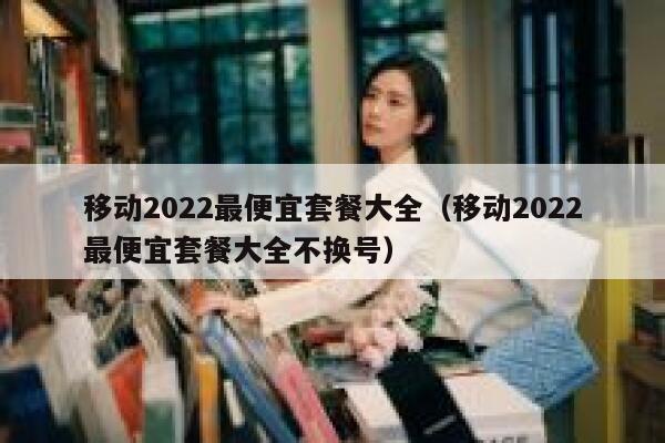 移动2022最便宜套餐大全（移动2022最便宜套餐大全不换号） 第1张