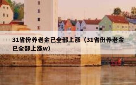 31省份养老金已全部上涨（31省份养老金已全部上涨w）