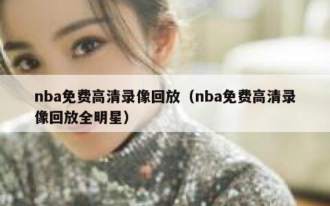 nba免费高清录像回放（nba免费高清录像回放全明星）