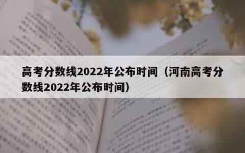 高考分数线2022年公布时间（河南高考分数线2022年公布时间）