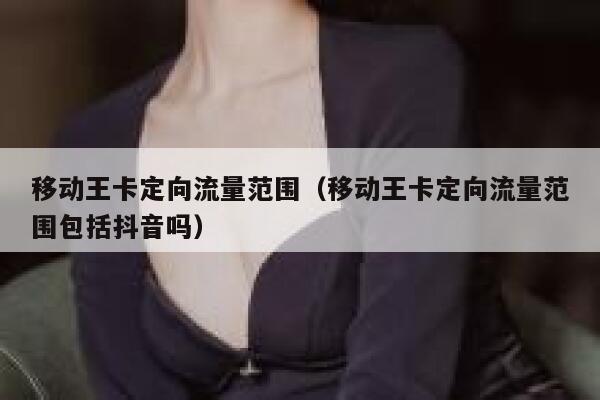 移动王卡定向流量范围（移动王卡定向流量范围包括抖音吗） 第1张