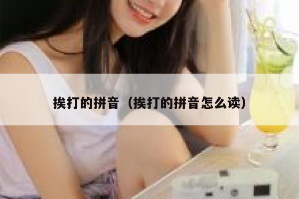 挨打的拼音（挨打的拼音怎么读） 第1张