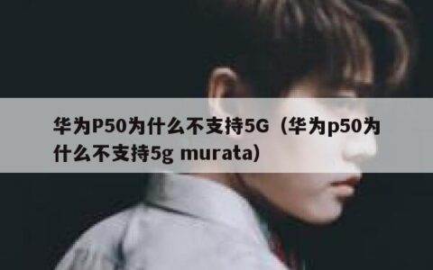 华为P50为什么不支持5G（华为p50为什么不支持5g murata）