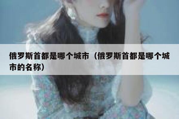 俄罗斯首都是哪个城市（俄罗斯首都是哪个城市的名称） 第1张