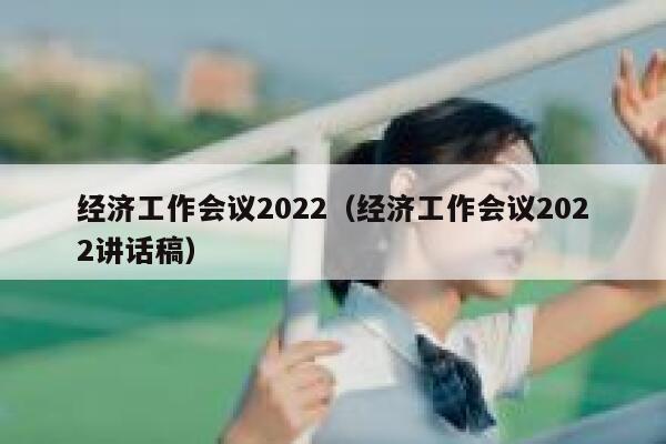 经济工作会议2022（经济工作会议2022讲话稿） 第1张