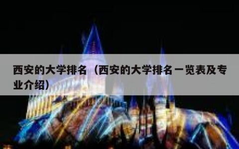 西安的大学排名（西安的大学排名一览表及专业介绍）