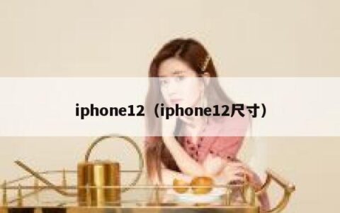 iphone12（iphone12尺寸）