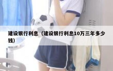 建设银行利息（建设银行利息10万三年多少钱）