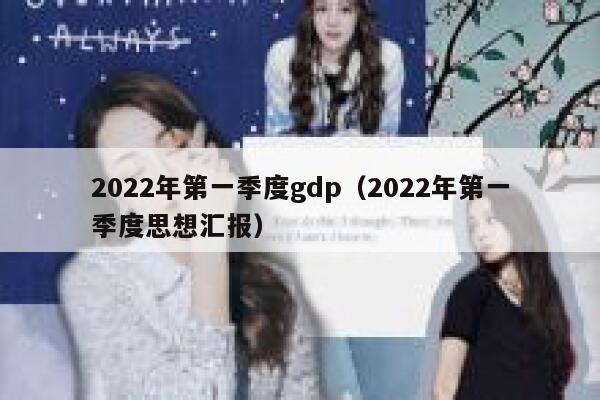 2022年第一季度gdp（2022年第一季度思想汇报） 第1张