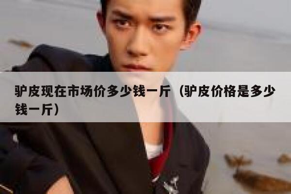 驴皮现在市场价多少钱一斤（驴皮价格是多少钱一斤） 第1张