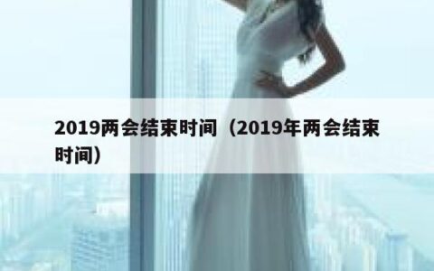 2019两会结束时间（2019年两会结束时间）