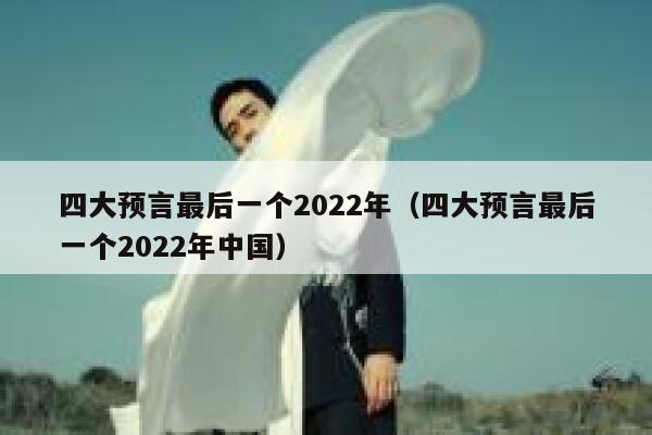 四大预言最后一个2022年（四大预言最后一个2022年中国） 第1张