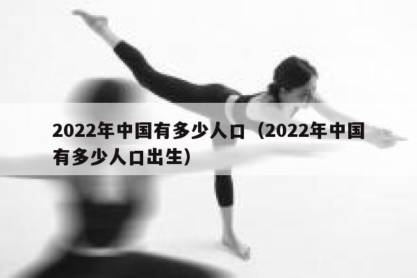 2022年中国有多少人口（2022年中国有多少人口出生） 第1张
