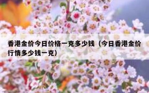 香港金价今日价格一克多少钱（今日香港金价行情多少钱一克）