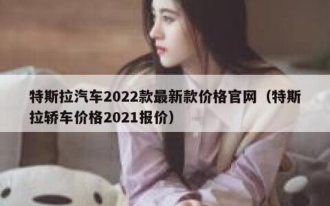 特斯拉汽车2022款最新款价格官网（特斯拉轿车价格2021报价）