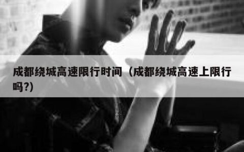 成都绕城高速限行时间（成都绕城高速上限行吗?）