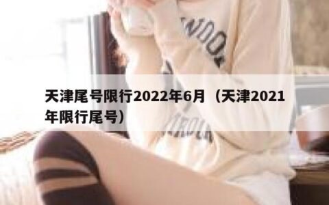 天津尾号限行2022年6月（天津2021年限行尾号）