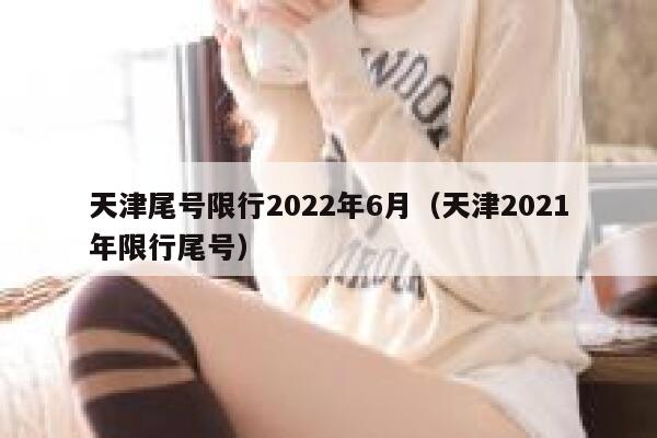 天津尾号限行2022年6月（天津2021年限行尾号） 第1张