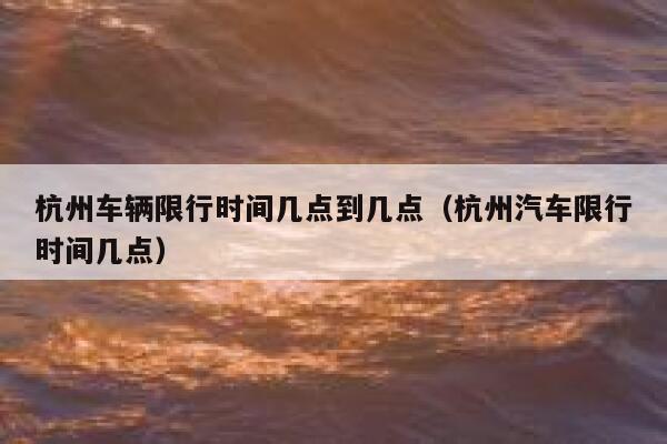 杭州车辆限行时间几点到几点（杭州汽车限行时间几点） 第1张