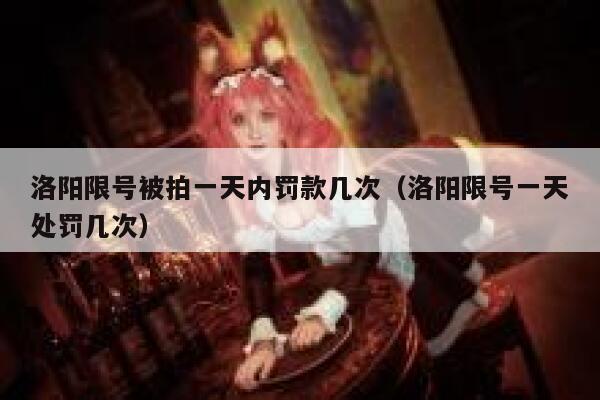 洛阳限号被拍一天内罚款几次（洛阳限号一天处罚几次） 第1张