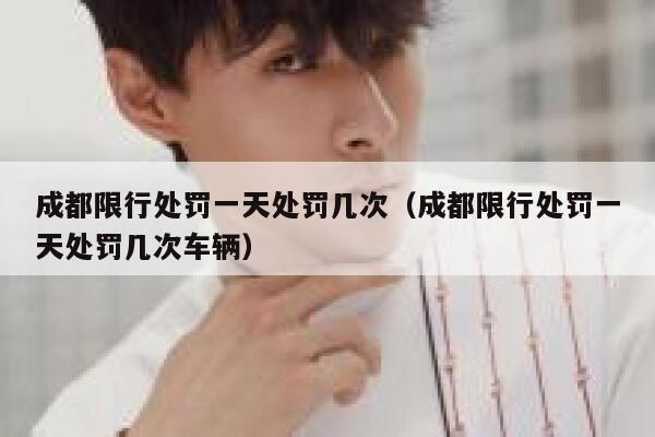 成都限行处罚一天处罚几次（成都限行处罚一天处罚几次车辆） 第1张