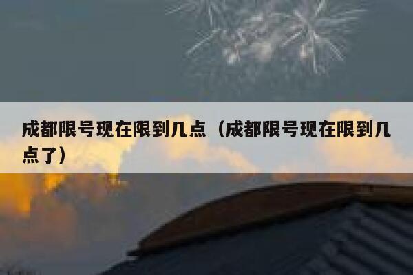 成都限号现在限到几点（成都限号现在限到几点了） 第1张