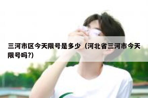 三河市区今天限号是多少（河北省三河市今天限号吗?） 第1张