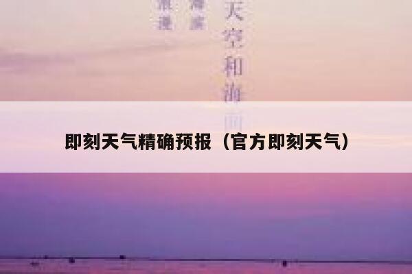 即刻天气精确预报（官方即刻天气） 第1张