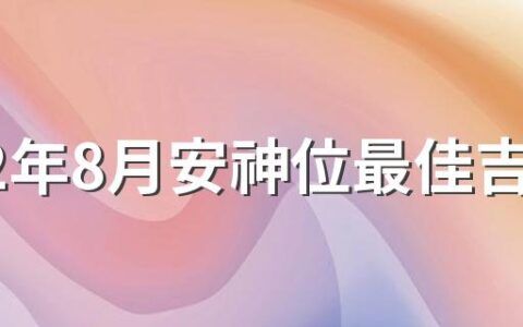 2022年8月安神位最佳吉日好日子查询 2022年8月安神位吉日一览