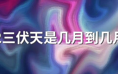 2022三伏天是几月到几月 初伏的第一天是哪一天