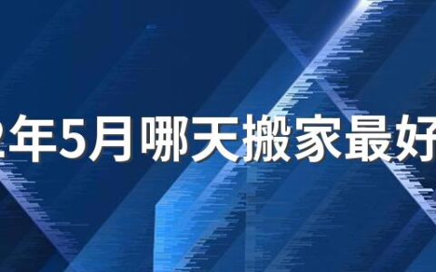 2022年5月哪天搬家最好最吉利 2022年5月搬家最好最吉利的日子