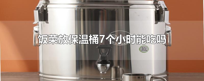 饭菜放保温桶7个小时能吃吗