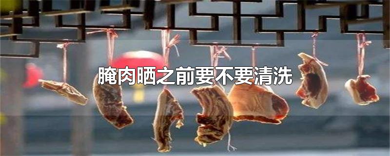 腌肉晒之前要不要清洗